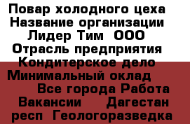 Повар холодного цеха › Название организации ­ Лидер Тим, ООО › Отрасль предприятия ­ Кондитерское дело › Минимальный оклад ­ 31 000 - Все города Работа » Вакансии   . Дагестан респ.,Геологоразведка п.